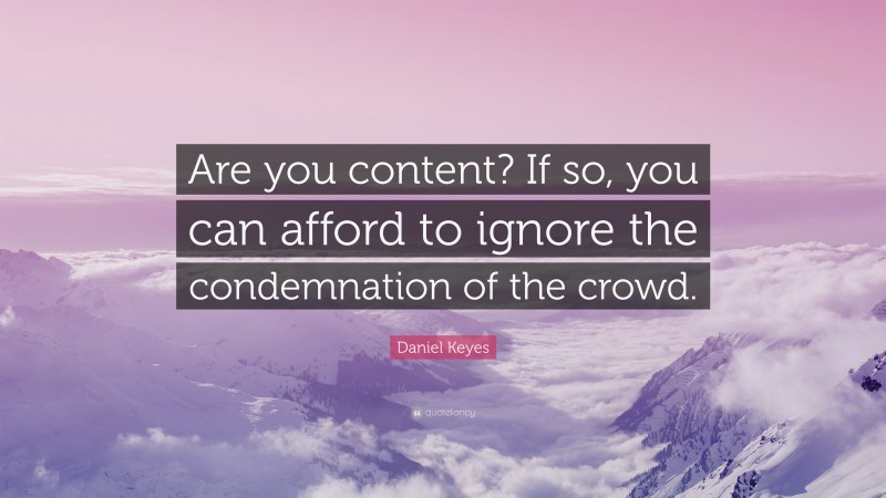 Daniel Keyes Quote: “Are you content? If so, you can afford to ignore the condemnation of the crowd.”