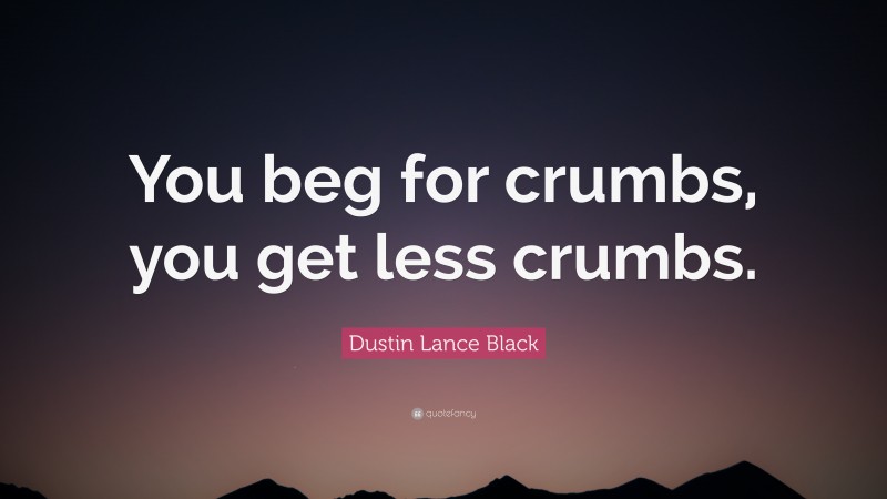 Dustin Lance Black Quote: “You beg for crumbs, you get less crumbs.”