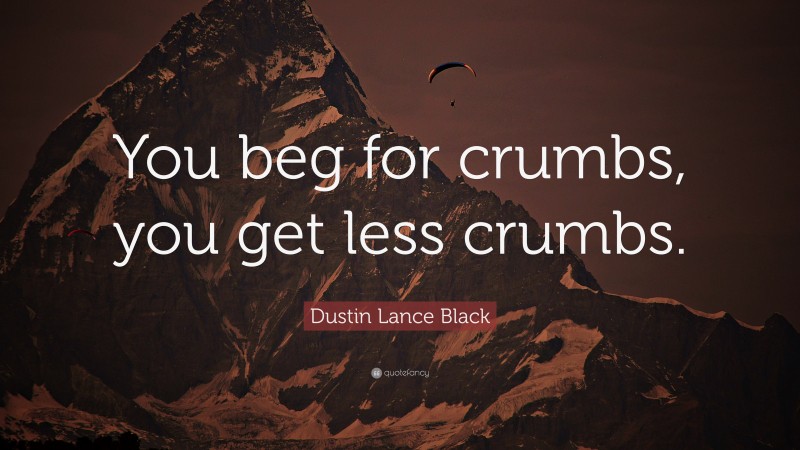 Dustin Lance Black Quote: “You beg for crumbs, you get less crumbs.”