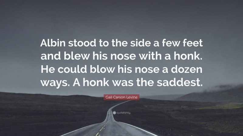 Gail Carson Levine Quote: “Albin stood to the side a few feet and blew his nose with a honk. He could blow his nose a dozen ways. A honk was the saddest.”