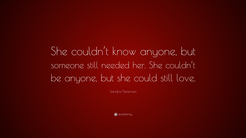 Sandra Newman Quote: “She couldn’t know anyone, but someone still needed her. She couldn’t be anyone, but she could still love.”