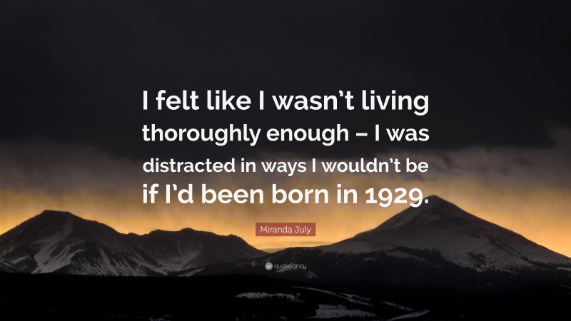 Miranda July Quote: “I felt like I wasn’t living thoroughly enough – I was distracted in ways I wouldn’t be if I’d been born in 1929.”