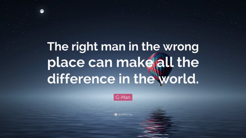 G-Man Quote: “The right man in the wrong place can make all the difference in the world.”