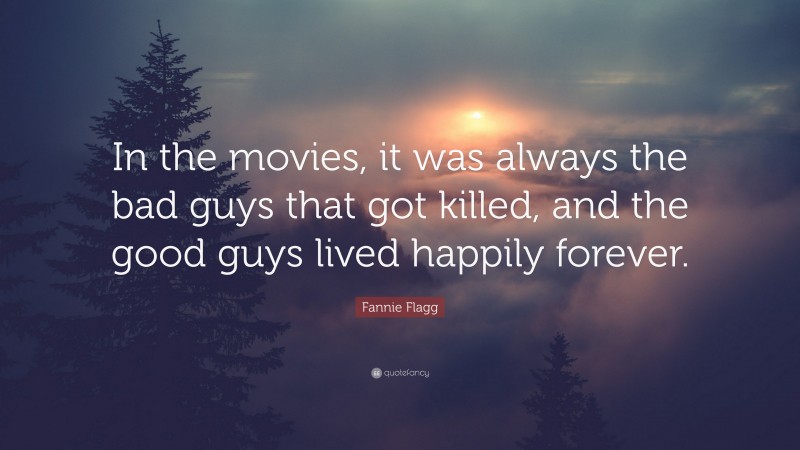 Fannie Flagg Quote: “In the movies, it was always the bad guys that got killed, and the good guys lived happily forever.”
