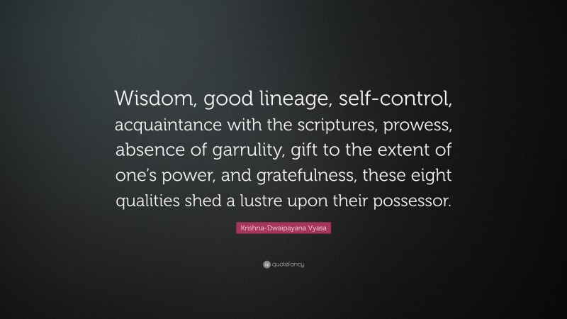 Krishna-Dwaipayana Vyasa Quote: “Wisdom, good lineage, self-control, acquaintance with the scriptures, prowess, absence of garrulity, gift to the extent of one’s power, and gratefulness, these eight qualities shed a lustre upon their possessor.”