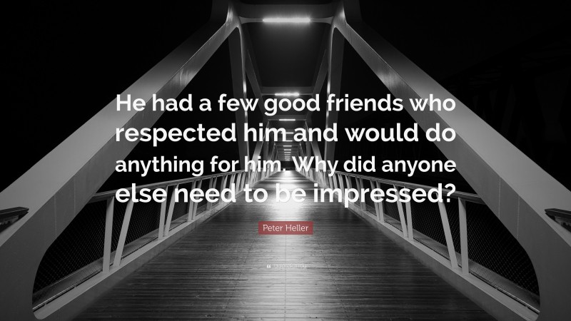 Peter Heller Quote: “He had a few good friends who respected him and would do anything for him. Why did anyone else need to be impressed?”