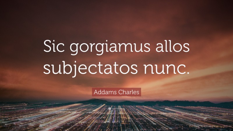 Addams Charles Quote: “Sic gorgiamus allos subjectatos nunc.”