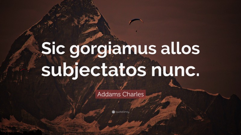 Addams Charles Quote: “Sic gorgiamus allos subjectatos nunc.”