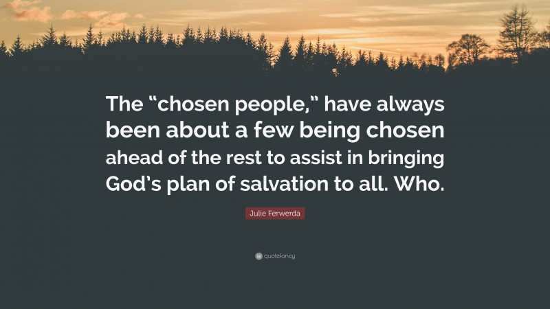 Julie Ferwerda Quote: “The “chosen people,” have always been about a few being chosen ahead of the rest to assist in bringing God’s plan of salvation to all. Who.”