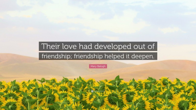 Mary Balogh Quote: “Their love had developed out of friendship; friendship helped it deepen.”