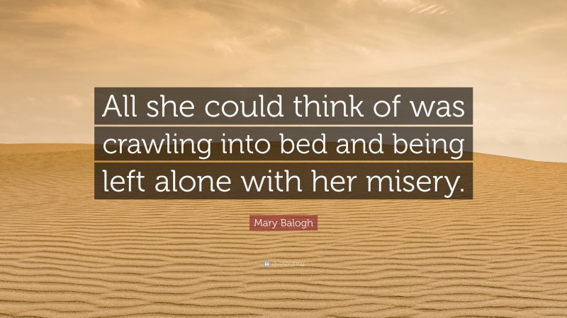 Mary Balogh Quote: “All she could think of was crawling into bed and being left alone with her misery.”