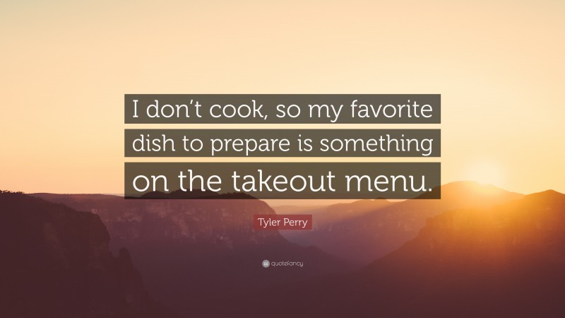 Tyler Perry Quote: “I don’t cook, so my favorite dish to prepare is something on the takeout menu.”