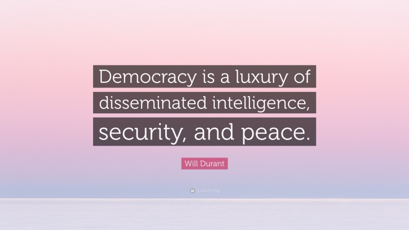 Will Durant Quote: “Democracy is a luxury of disseminated intelligence, security, and peace.”
