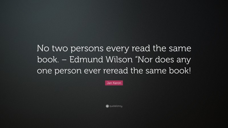 Jan Karon Quote: “No two persons every read the same book. – Edmund Wilson “Nor does any one person ever reread the same book!”