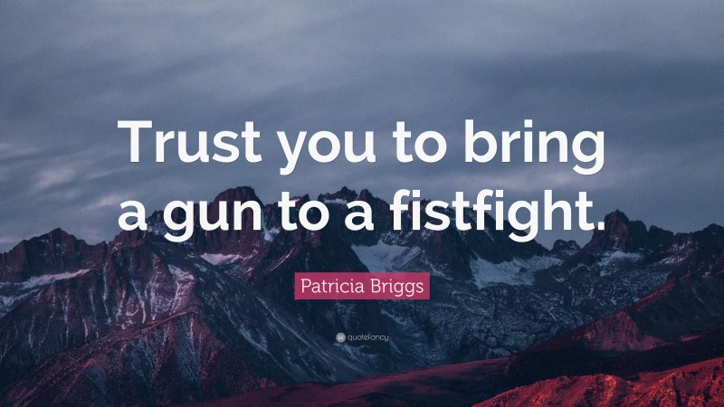 Patricia Briggs Quote: “Trust you to bring a gun to a fistfight.”