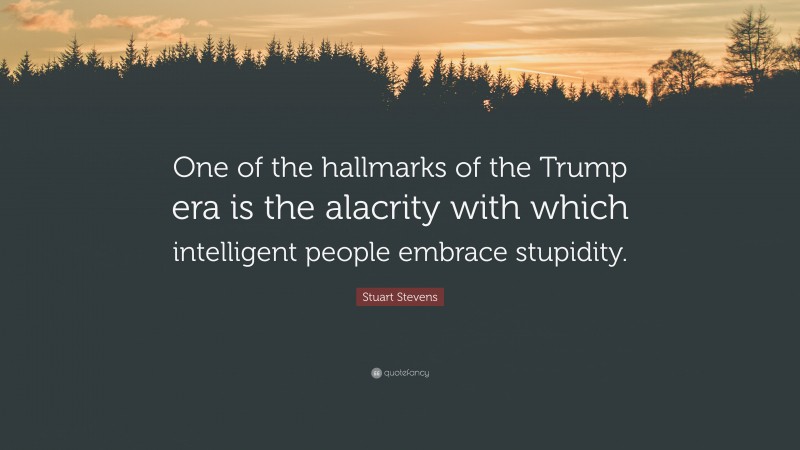 Stuart Stevens Quote: “One of the hallmarks of the Trump era is the alacrity with which intelligent people embrace stupidity.”
