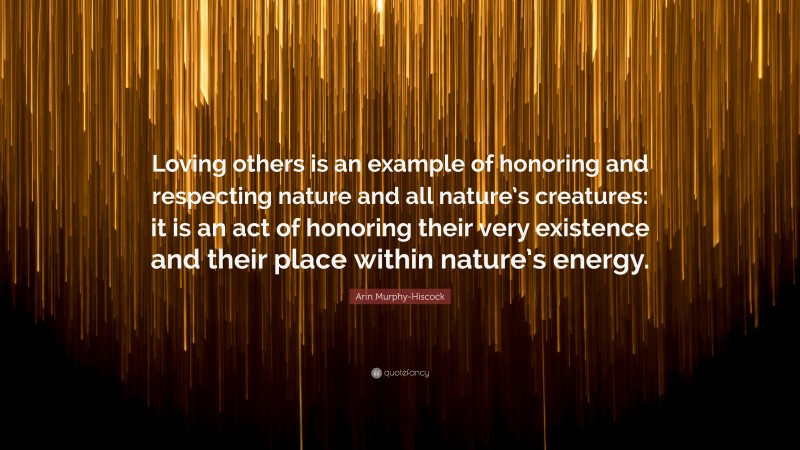 Arin Murphy-Hiscock Quote: “Loving others is an example of honoring and respecting nature and all nature’s creatures: it is an act of honoring their very existence and their place within nature’s energy.”