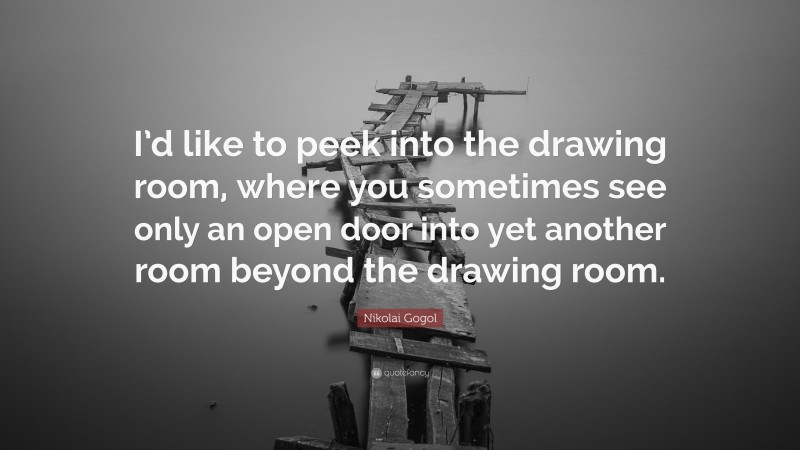 Nikolai Gogol Quote: “I’d like to peek into the drawing room, where you sometimes see only an open door into yet another room beyond the drawing room.”