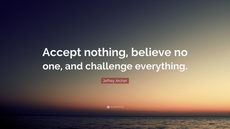 Jeffrey Archer Quote: “Accept nothing, believe no one, and challenge everything.”