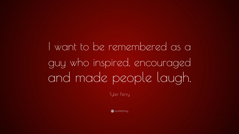 Tyler Perry Quote: “I want to be remembered as a guy who inspired, encouraged and made people laugh.”