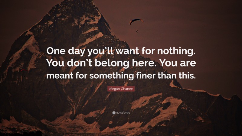 Megan Chance Quote: “One day you’ll want for nothing. You don’t belong here. You are meant for something finer than this.”