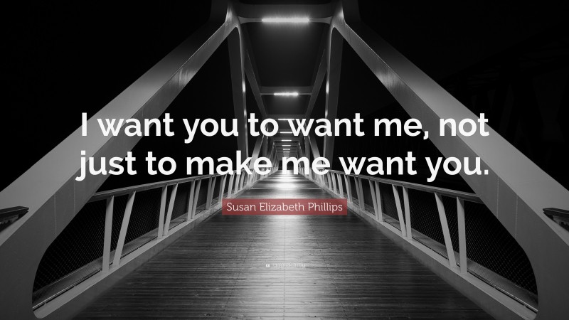 Susan Elizabeth Phillips Quote: “I want you to want me, not just to make me want you.”