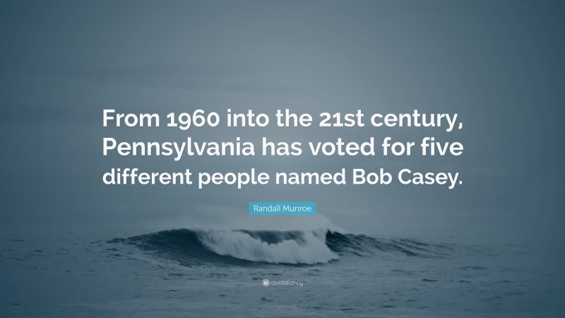 Randall Munroe Quote: “From 1960 into the 21st century, Pennsylvania has voted for five different people named Bob Casey.”