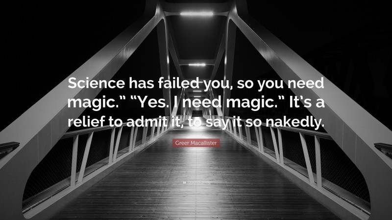 Greer Macallister Quote: “Science has failed you, so you need magic.” “Yes. I need magic.” It’s a relief to admit it, to say it so nakedly.”
