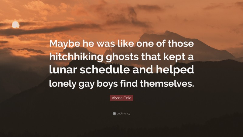 Alyssa Cole Quote: “Maybe he was like one of those hitchhiking ghosts that kept a lunar schedule and helped lonely gay boys find themselves.”