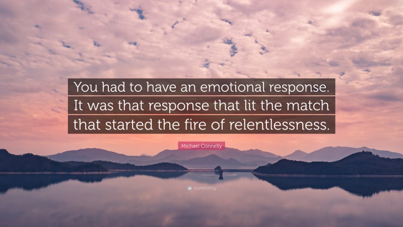 Michael Connelly Quote: “You had to have an emotional response. It was that response that lit the match that started the fire of relentlessness.”