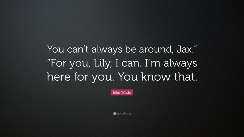 Ellie Wade Quote: “You can’t always be around, Jax.” “For you, Lily, I can. I’m always here for you. You know that.”
