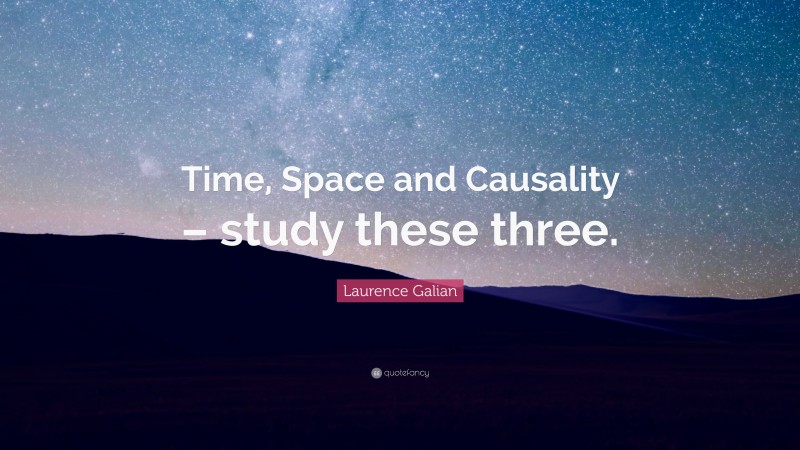 Laurence Galian Quote: “Time, Space and Causality – study these three.”
