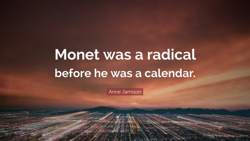 Anne Jamison Quote: “Monet was a radical before he was a calendar.”