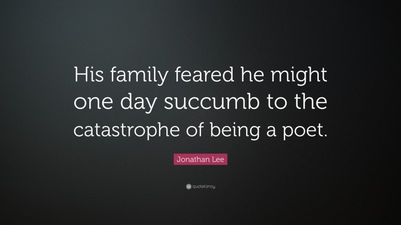 Jonathan Lee Quote: “His family feared he might one day succumb to the catastrophe of being a poet.”