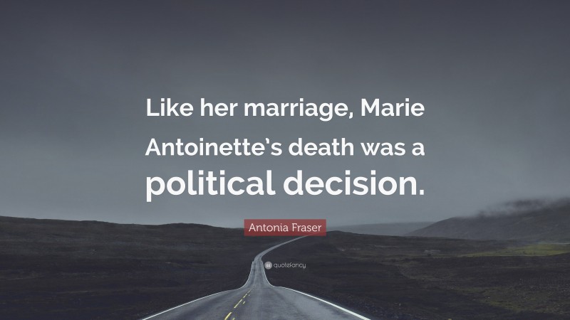 Antonia Fraser Quote: “Like her marriage, Marie Antoinette’s death was a political decision.”