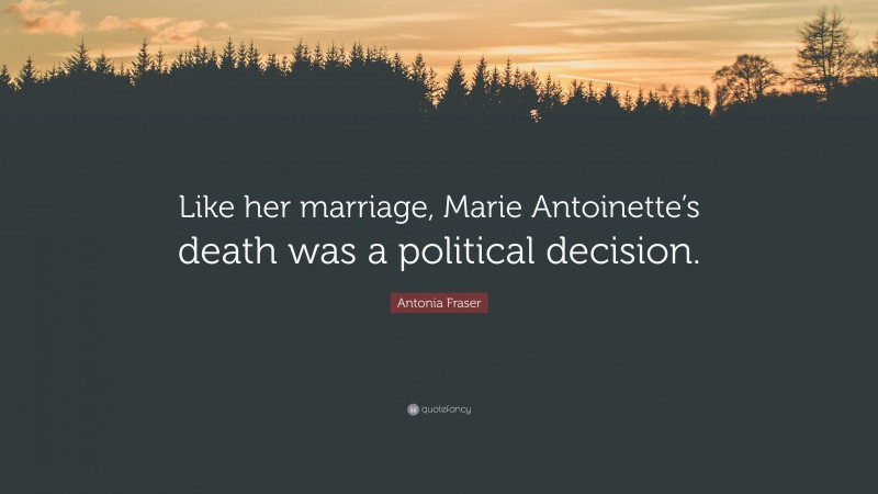 Antonia Fraser Quote: “Like her marriage, Marie Antoinette’s death was a political decision.”