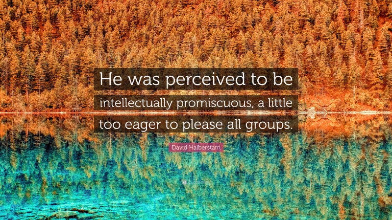 David Halberstam Quote: “He was perceived to be intellectually promiscuous, a little too eager to please all groups.”