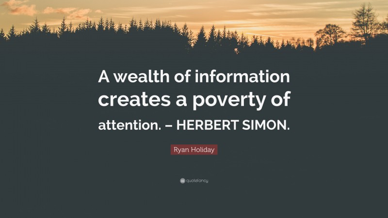 Ryan Holiday Quote: “A wealth of information creates a poverty of attention. – HERBERT SIMON.”