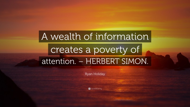 Ryan Holiday Quote: “A wealth of information creates a poverty of attention. – HERBERT SIMON.”