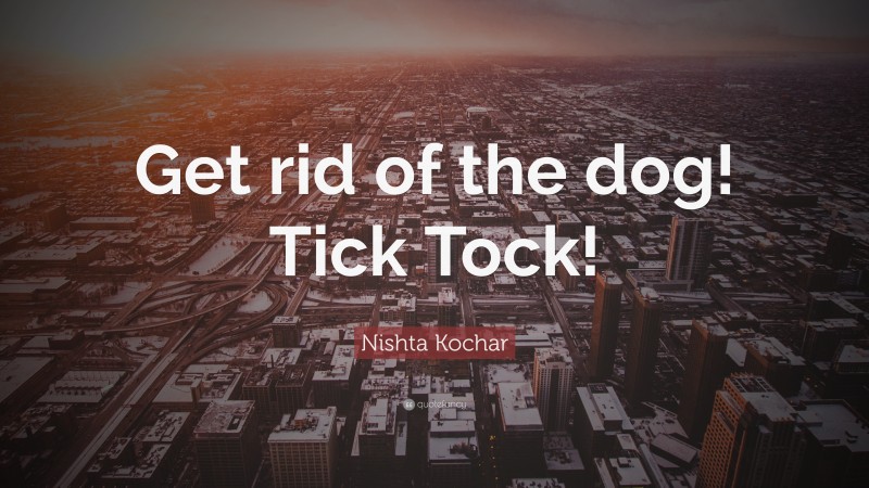 Nishta Kochar Quote: “Get rid of the dog! Tick Tock!”