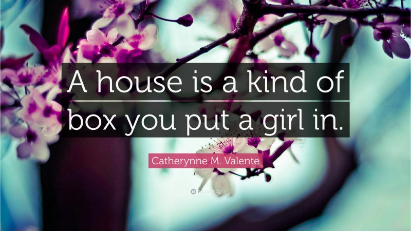 Catherynne M. Valente Quote: “A house is a kind of box you put a girl in.”