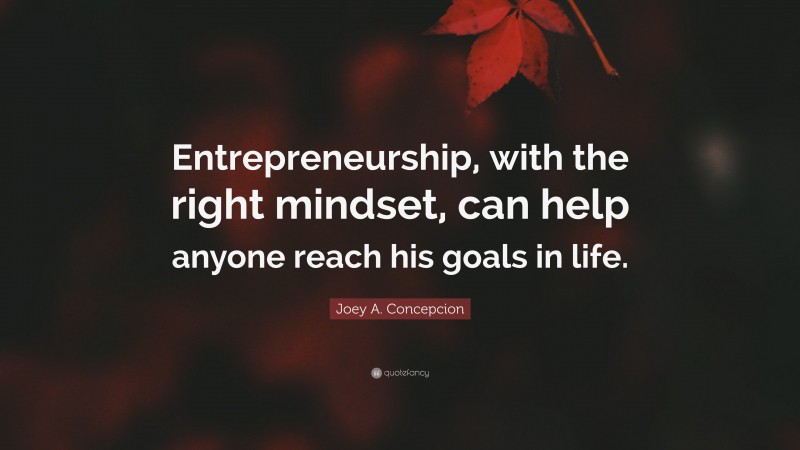 Joey A. Concepcion Quote: “Entrepreneurship, with the right mindset, can help anyone reach his goals in life.”