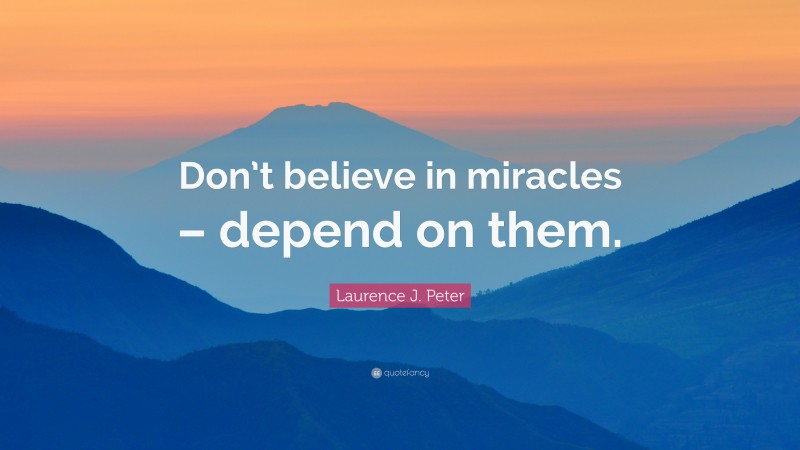 Laurence J. Peter Quote: “Don’t believe in miracles – depend on them.”