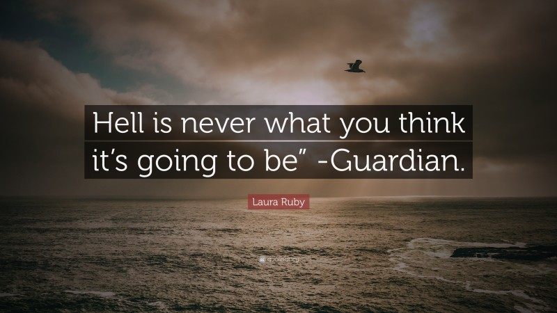 Laura Ruby Quote: “Hell is never what you think it’s going to be” -Guardian.”