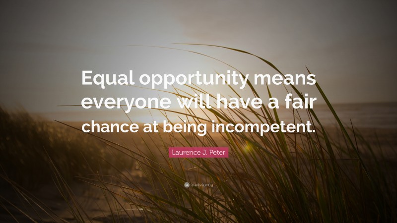Laurence J. Peter Quote: “Equal opportunity means everyone will have a fair chance at being incompetent.”