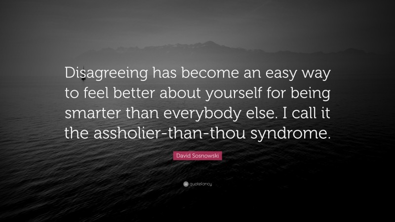David Sosnowski Quote: “Disagreeing has become an easy way to feel better about yourself for being smarter than everybody else. I call it the assholier-than-thou syndrome.”