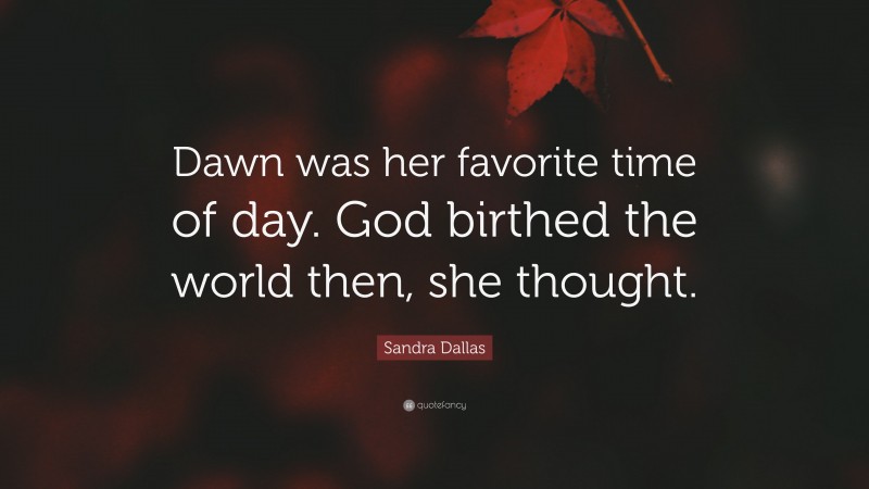 Sandra Dallas Quote: “Dawn was her favorite time of day. God birthed the world then, she thought.”
