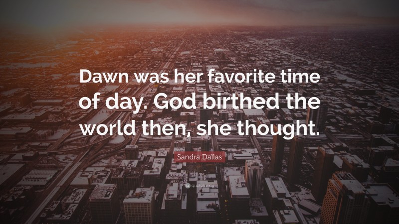 Sandra Dallas Quote: “Dawn was her favorite time of day. God birthed the world then, she thought.”