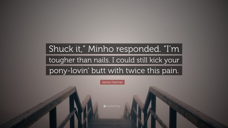 James Dashner Quote: “Shuck it,” Minho responded. “I’m tougher than nails. I could still kick your pony-lovin’ butt with twice this pain.”