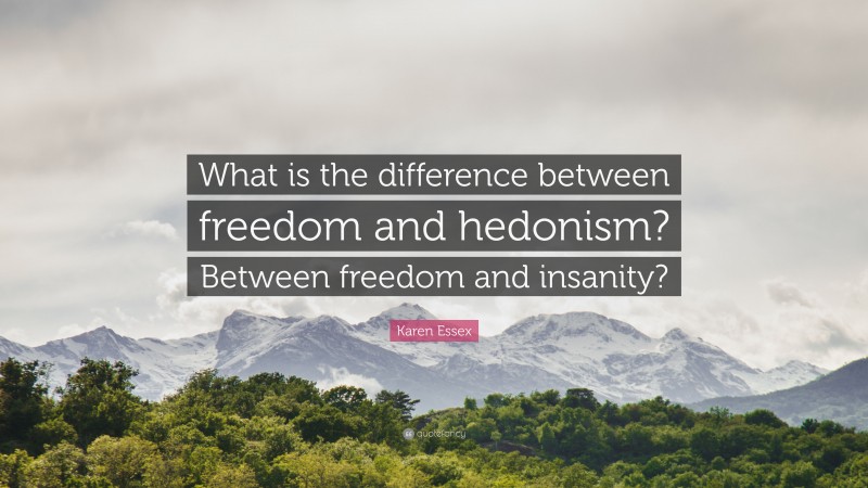 Karen Essex Quote: “What is the difference between freedom and hedonism? Between freedom and insanity?”